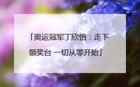 奥运冠军丁欣怡：走下领奖台 一切从零开始