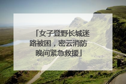 女子登野长城迷路被困，密云消防晚间紧急救援
