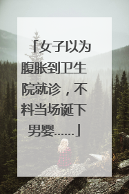 女子以为腹胀到卫生院就诊，不料当场诞下男婴……