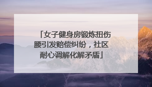 女子健身房锻炼扭伤腰引发赔偿纠纷，社区耐心调解化解矛盾