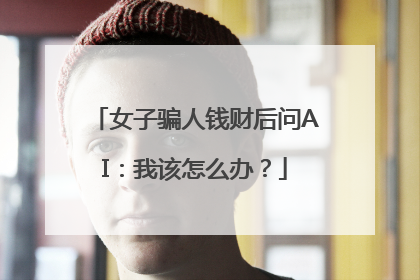 女子骗人钱财后问AI：我该怎么办？