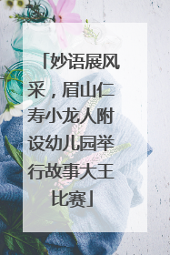 妙语展风采，眉山仁寿小龙人附设幼儿园举行故事大王比赛