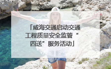 威海交通启动交通工程质量安全监管“四送”服务活动