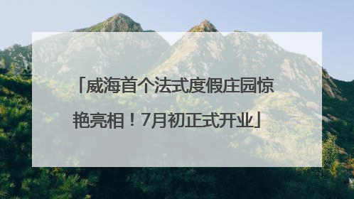 威海首个法式度假庄园惊艳亮相！7月初正式开业