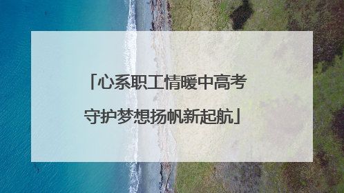 心系职工情暖中高考 守护梦想扬帆新起航