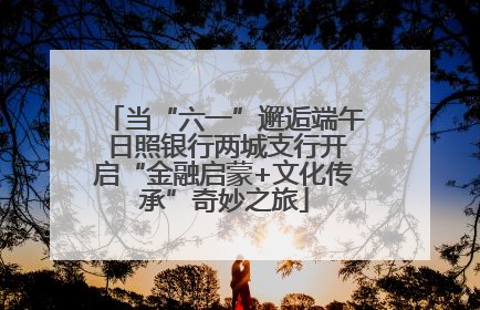 当“六一”邂逅端午 日照银行两城支行开启“金融启蒙+文化传承”奇妙之旅