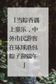 当粽香遇上童乐，中外市民游客在环球港包粽子迎端午