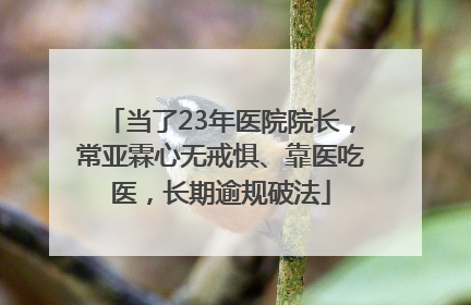 当了23年医院院长，常亚霖心无戒惧、靠医吃医，长期逾规破法