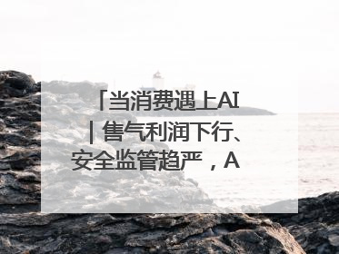 当消费遇上AI｜售气利润下行、安全监管趋严，AI浪潮下城燃企业如何破局