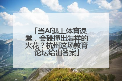 当AI遇上体育课堂，会碰撞出怎样的火花？杭州这场教育论坛给出答案