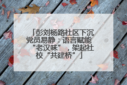 彭刘杨路社区下沉党员易静：语言赋能“老汉味”，架起社校“共建桥”