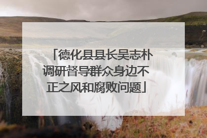 德化县县长吴志朴调研督导群众身边不正之风和腐败问题