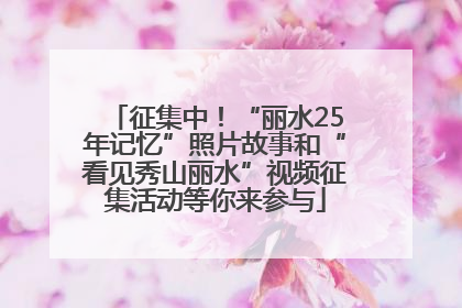 征集中！“丽水25年记忆”照片故事和“看见秀山丽水”视频征集活动等你来参与