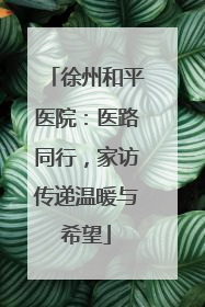 徐州和平医院：医路同行，家访传递温暖与希望