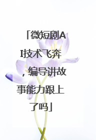 微短剧AI技术飞奔，编导讲故事能力跟上了吗