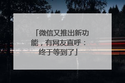 微信又推出新功能，有网友直呼：终于等到了