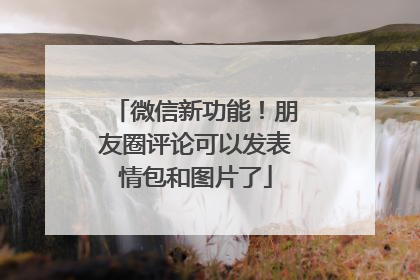 微信新功能！朋友圈评论可以发表情包和图片了