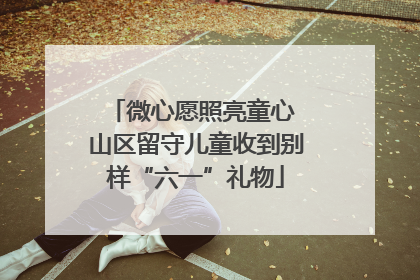 微心愿照亮童心 山区留守儿童收到别样“六一”礼物
