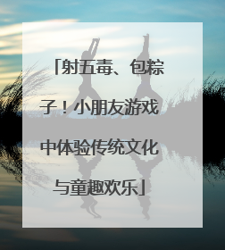 射五毒、包粽子！小朋友游戏中体验传统文化与童趣欢乐