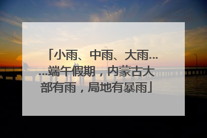 小雨、中雨、大雨……端午假期，内蒙古大部有雨，局地有暴雨