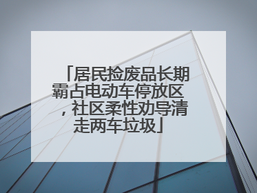 居民捡废品长期霸占电动车停放区，社区柔性劝导清走两车垃圾