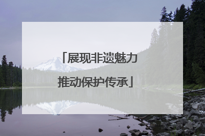 展现非遗魅力 推动保护传承