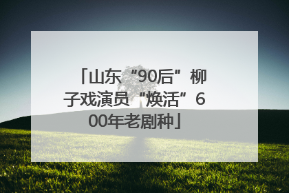 山东“90后”柳子戏演员“焕活”600年老剧种