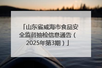 山东省威海市食品安全监督抽检信息通告（2025年第3期）