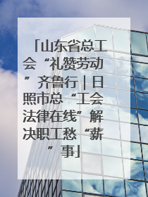 山东省总工会“礼赞劳动”齐鲁行｜日照市总“工会法律在线”解决职工愁“薪”事