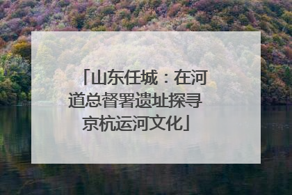山东任城：在河道总督署遗址探寻京杭运河文化