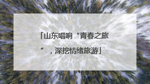 山东唱响“青春之旅”，深挖情绪旅游