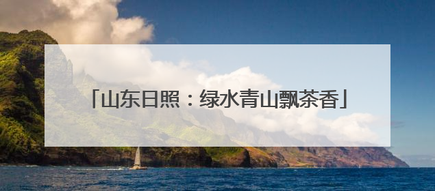 山东日照：绿水青山飘茶香