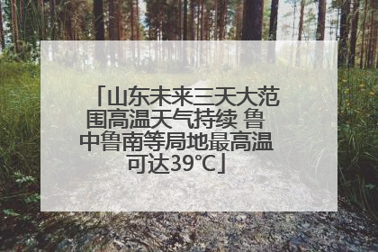 山东未来三天大范围高温天气持续 鲁中鲁南等局地最高温可达39℃