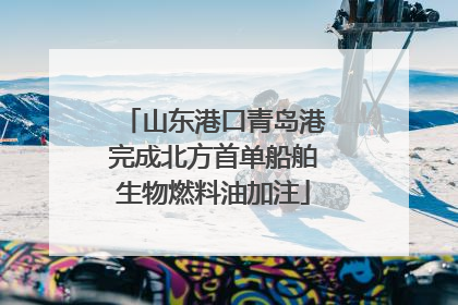 山东港口青岛港完成北方首单船舶生物燃料油加注