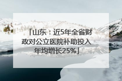 山东：近5年全省财政对公立医院补助投入年均增长25%