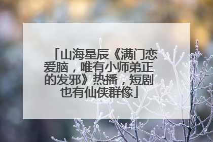 山海星辰《满门恋爱脑，唯有小师弟正的发邪》热播，短剧也有仙侠群像
