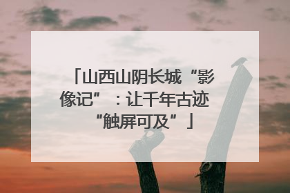 山西山阴长城“影像记”：让千年古迹“触屏可及”