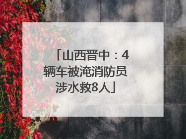 山西晋中：4辆车被淹消防员涉水救8人