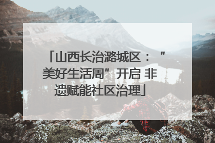 山西长治潞城区：“美好生活周”开启 非遗赋能社区治理