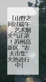 山野之间过端午，艺术烟火气正浓！苏州高新区“农夫市集”火热进行中