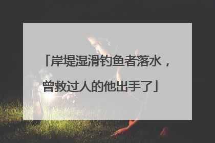 岸堤湿滑钓鱼者落水，曾救过人的他出手了