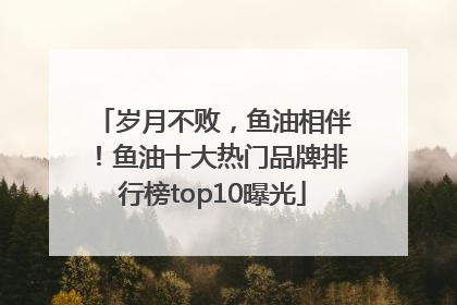 岁月不败，鱼油相伴！鱼油十大热门品牌排行榜top10曝光