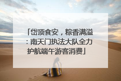 岱顶食安，粽香满溢：南天门执法大队全力护航端午游客消费