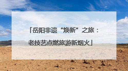岳阳非遗“焕新”之旅：老技艺点燃旅游新烟火