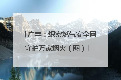 广丰：织密燃气安全网 守护万家烟火（图）