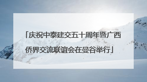 庆祝中泰建交五十周年暨广西侨界交流联谊会在曼谷举行