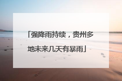 强降雨持续，贵州多地未来几天有暴雨