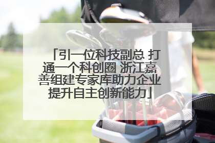 引一位科技副总 打通一个科创圈 浙江嘉善组建专家库助力企业提升自主创新能力