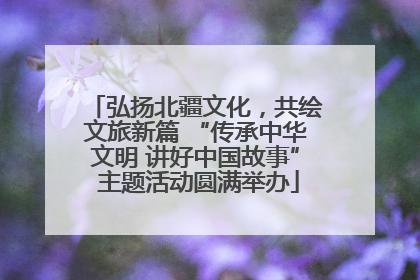 弘扬北疆文化，共绘文旅新篇 “传承中华文明 讲好中国故事” 主题活动圆满举办