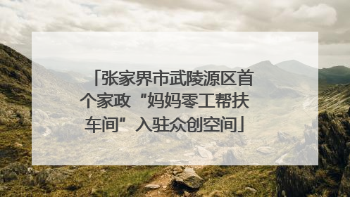 张家界市武陵源区首个家政“妈妈零工帮扶车间”入驻众创空间